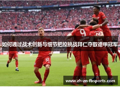 如何通过战术创新与细节把控挑战拜仁夺取德甲冠军 如何通过战术创新与细节把控挑战拜仁夺取德甲冠军