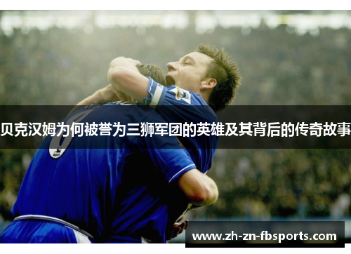 贝克汉姆为何被誉为三狮军团的英雄及其背后的传奇故事 贝克汉姆为何被誉为三狮军团的英雄及其背后的传奇故事