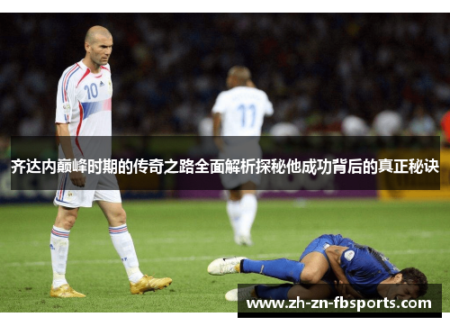 齐达内巅峰时期的传奇之路全面解析探秘他成功背后的真正秘诀