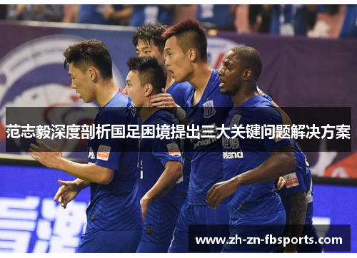 范志毅深度剖析国足困境提出三大关键问题解决方案 范志毅深度剖析国足困境提出三大关键问题解决方案