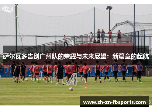 萨尔瓦多告别广州队的荣耀与未来展望:新篇章的起航 萨尔瓦多告别广州队的荣耀与未来展望:新篇章的起航
