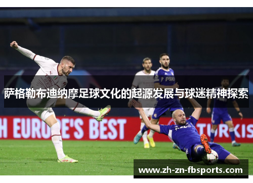 萨格勒布迪纳摩足球文化的起源发展与球迷精神探索 萨格勒布迪纳摩足球文化的起源发展与球迷精神探索