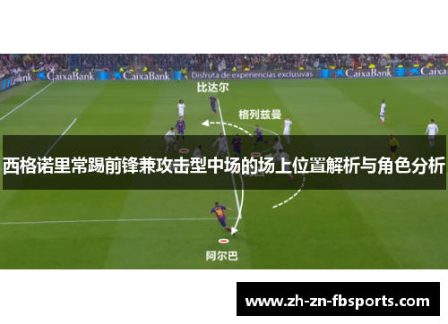 西格诺里常踢前锋兼攻击型中场的场上位置解析与角色分析 西格诺里常踢前锋兼攻击型中场的场上位置解析与角色分析