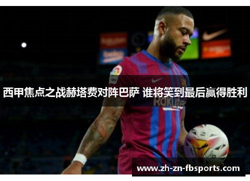 西甲焦点之战赫塔费对阵巴萨 谁将笑到最后赢得胜利 西甲焦点之战赫塔费对阵巴萨 谁将笑到最后赢得胜利