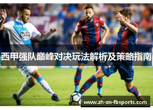 西甲强队巅峰对决玩法解析及策略指南 西甲强队巅峰对决玩法解析及策略指南