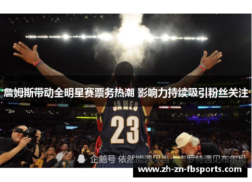 詹姆斯带动全明星赛票务热潮 影响力持续吸引粉丝关注