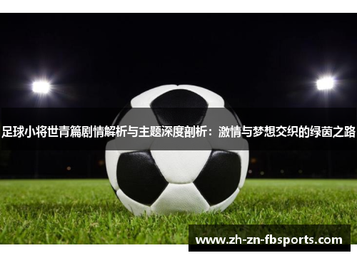足球小将世青篇剧情解析与主题深度剖析：激情与梦想交织的绿茵之路