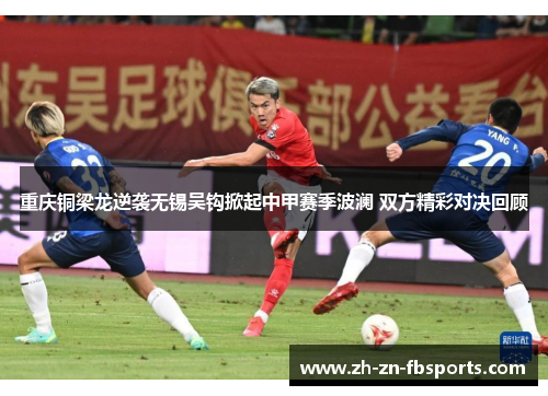 重庆铜梁龙逆袭无锡吴钩掀起中甲赛季波澜 双方精彩对决回顾