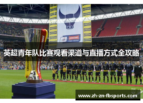 英超青年队比赛观看渠道与直播方式全攻略