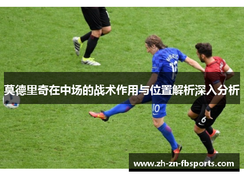 莫德里奇在中场的战术作用与位置解析深入分析