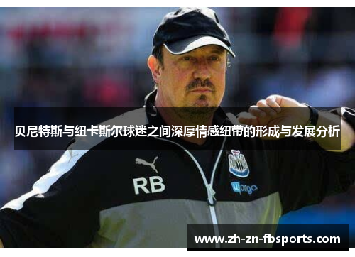 贝尼特斯与纽卡斯尔球迷之间深厚情感纽带的形成与发展分析