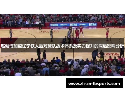 赵健博加盟辽宁铁人后对球队战术体系及实力提升的深远影响分析