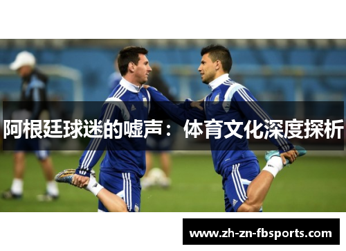 阿根廷球迷的嘘声:体育文化深度探析 阿根廷球迷的嘘声:体育文化深度探析