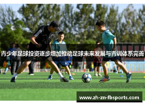 青少年足球投资逐步增加推动足球未来发展与青训体系完善 青少年足球投资逐步增加推动足球未来发展与青训体系完善