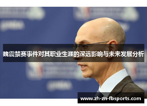 魏震禁赛事件对其职业生涯的深远影响与未来发展分析 魏震禁赛事件对其职业生涯的深远影响与未来发展分析